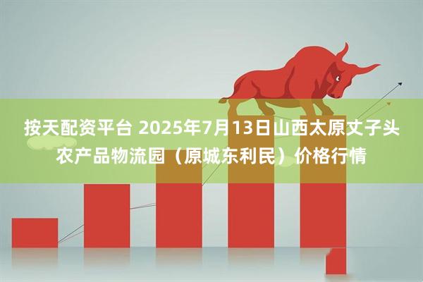 按天配资平台 2025年7月13日山西太原丈子头农产品物流园（原城东利民）价格行情