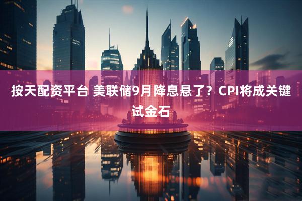 按天配资平台 美联储9月降息悬了？CPI将成关键试金石