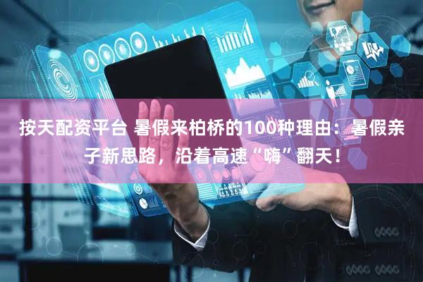 按天配资平台 暑假来柏桥的100种理由：暑假亲子新思路，沿着高速“嗨”翻天！