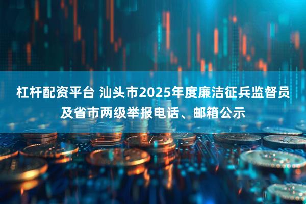 杠杆配资平台 汕头市2025年度廉洁征兵监督员及省市两级举报电话、邮箱公示
