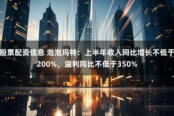 股票配资信息 泡泡玛特：上半年收入同比增长不低于200%，溢利同比不低于350%