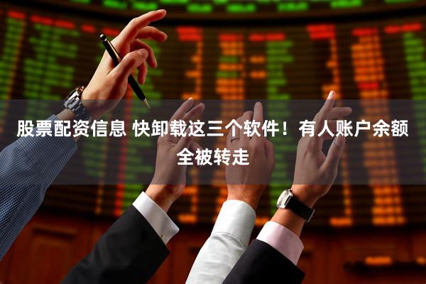股票配资信息 快卸载这三个软件！有人账户余额全被转走
