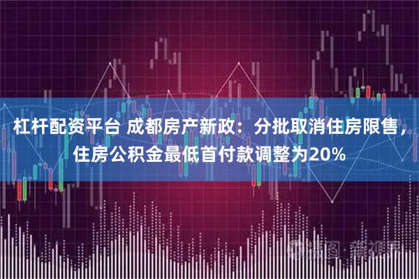 杠杆配资平台 成都房产新政：分批取消住房限售，住房公积金最低首付款调整为20%