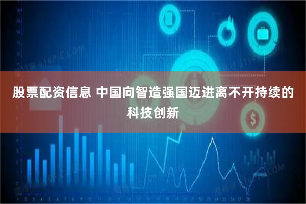 股票配资信息 中国向智造强国迈进离不开持续的科技创新