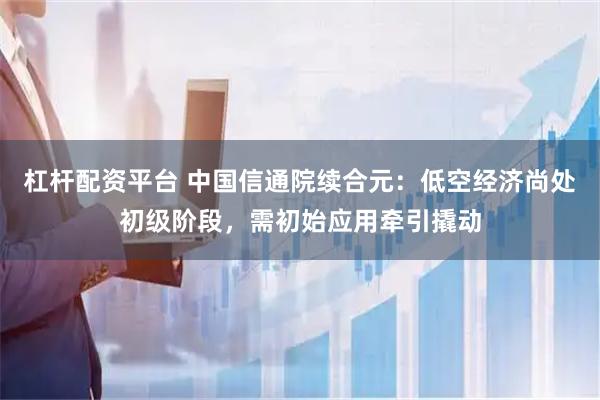 杠杆配资平台 中国信通院续合元：低空经济尚处初级阶段，需初始应用牵引撬动