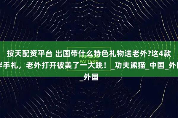 按天配资平台 出国带什么特色礼物送老外?这4款伴手礼，老外打开被美了一大跳！_功夫熊猫_中国_外国