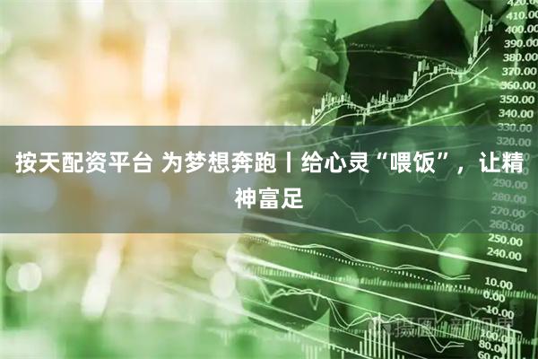 按天配资平台 为梦想奔跑丨给心灵“喂饭”，让精神富足