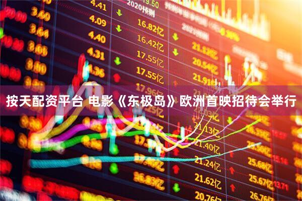 按天配资平台 电影《东极岛》欧洲首映招待会举行