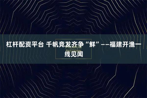 杠杆配资平台 千帆竞发齐争“鲜”——福建开渔一线见闻