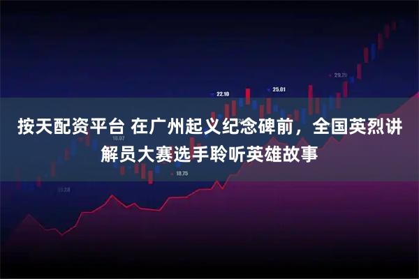 按天配资平台 在广州起义纪念碑前，全国英烈讲解员大赛选手聆听英雄故事