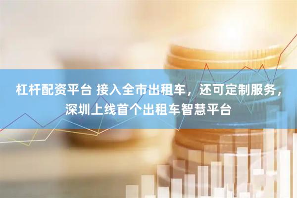 杠杆配资平台 接入全市出租车，还可定制服务，深圳上线首个出租车智慧平台