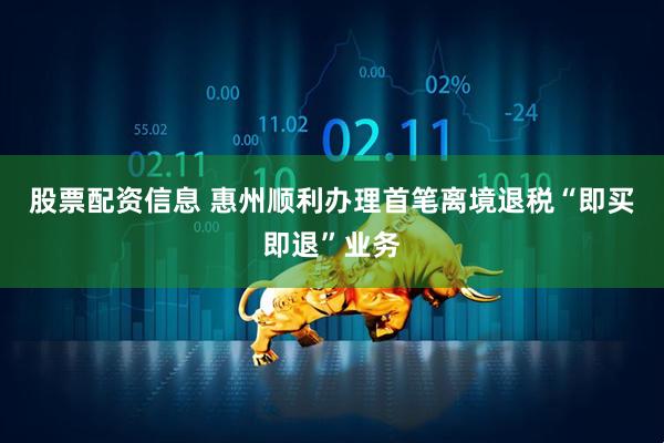 股票配资信息 惠州顺利办理首笔离境退税“即买即退”业务