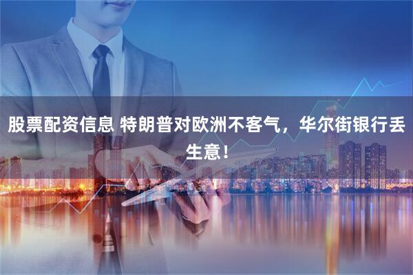股票配资信息 特朗普对欧洲不客气，华尔街银行丢生意！