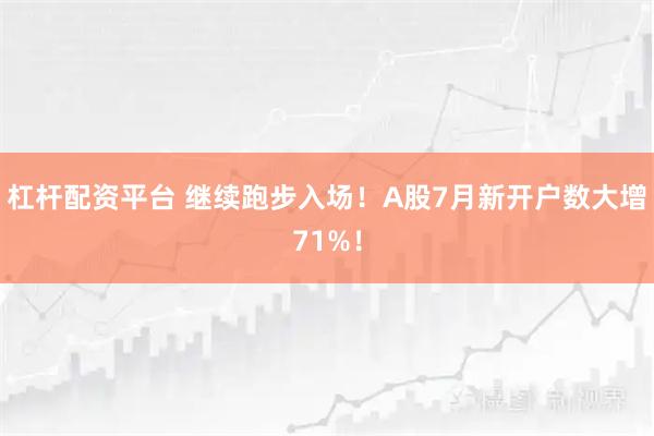 杠杆配资平台 继续跑步入场！A股7月新开户数大增71%！