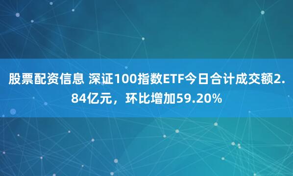 股票配资信息 深证100指数ETF今日合计成交额2.84亿元，环比增加59.20%
