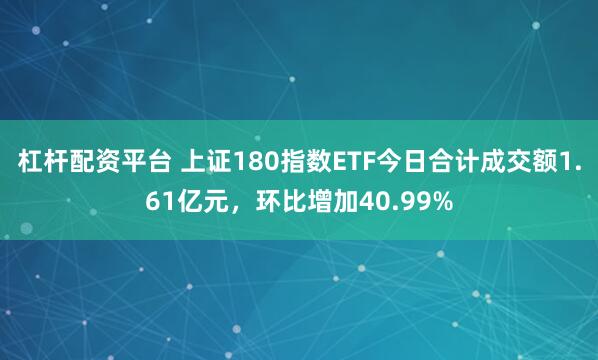 杠杆配资平台 上证180指数ETF今日合计成交额1.61亿元，环比增加40.99%