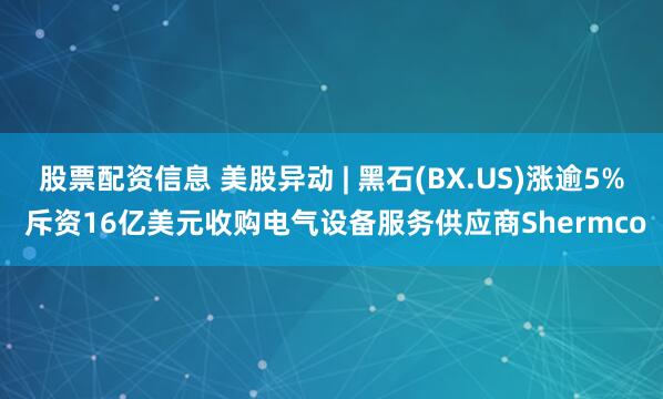 股票配资信息 美股异动 | 黑石(BX.US)涨逾5% 斥资16亿美元收购电气设备服务供应商Shermco