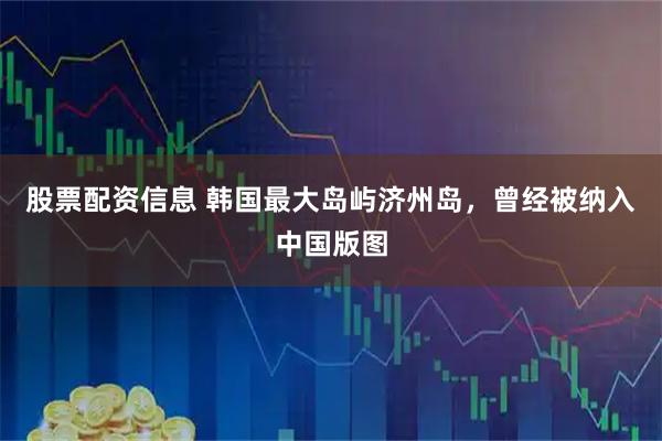 股票配资信息 韩国最大岛屿济州岛，曾经被纳入中国版图