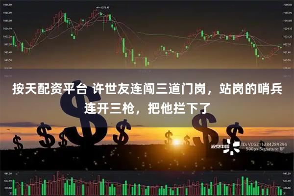 按天配资平台 许世友连闯三道门岗，站岗的哨兵连开三枪，把他拦下了