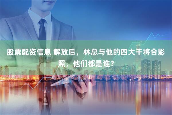 股票配资信息 解放后，林总与他的四大干将合影照，他们都是谁？