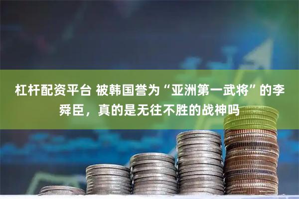 杠杆配资平台 被韩国誉为“亚洲第一武将”的李舜臣，真的是无往不胜的战神吗