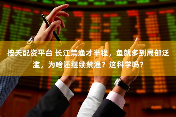 按天配资平台 长江禁渔才半程，鱼就多到局部泛滥，为啥还继续禁渔？这科学吗？