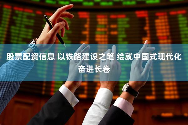 股票配资信息 以铁路建设之笔 绘就中国式现代化奋进长卷