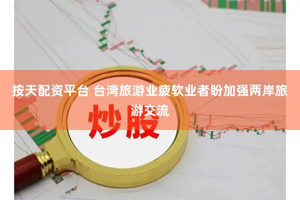 按天配资平台 台湾旅游业疲软　业者盼加强两岸旅游交流
