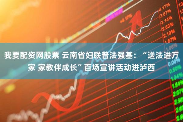 我要配资网股票 云南省妇联普法强基：“送法进万家 家教伴成长”百场宣讲活动进泸西