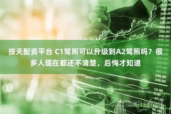 按天配资平台 C1驾照可以升级到A2驾照吗？很多人现在都还不清楚，后悔才知道