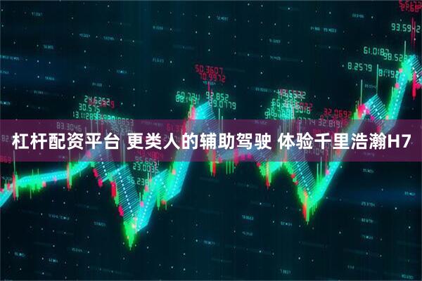 杠杆配资平台 更类人的辅助驾驶 体验千里浩瀚H7
