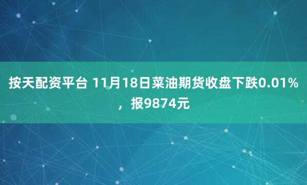 按天配资平台 11月18日菜油期货收盘下跌0.01%，报9874元