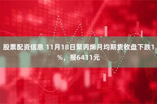 股票配资信息 11月18日聚丙烯月均期货收盘下跌1%,报6411元