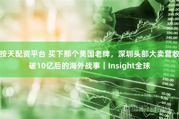 按天配资平台 买下那个美国老牌，深圳头部大卖营收破10亿后的海外战事｜Insight全球