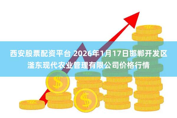 西安股票配资平台 2026年1月17日邯郸开发区滏东现代农业管理有限公司价格行情