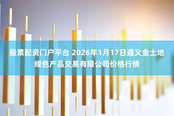 股票配资门户平台 2026年1月17日遵义金土地绿色产品交易有限公司价格行情