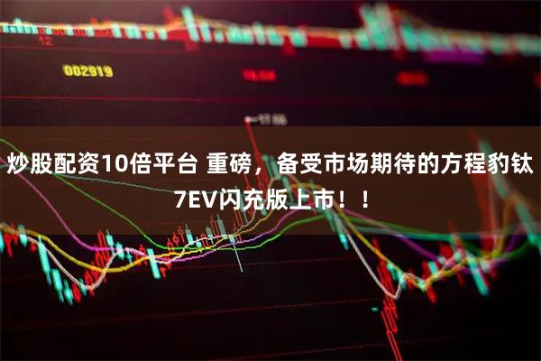 炒股配资10倍平台 重磅，备受市场期待的方程豹钛7EV闪充版上市！！